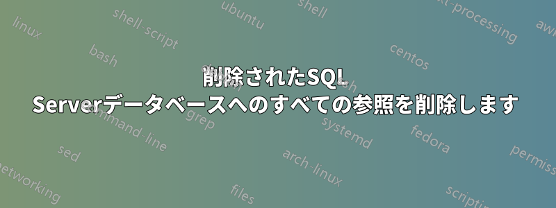 削除されたSQL Serverデータベースへのすべての参照を削除します