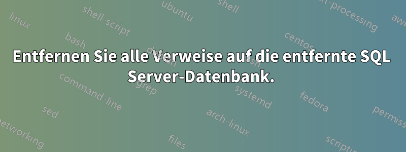 Entfernen Sie alle Verweise auf die entfernte SQL Server-Datenbank.