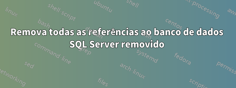 Remova todas as referências ao banco de dados SQL Server removido