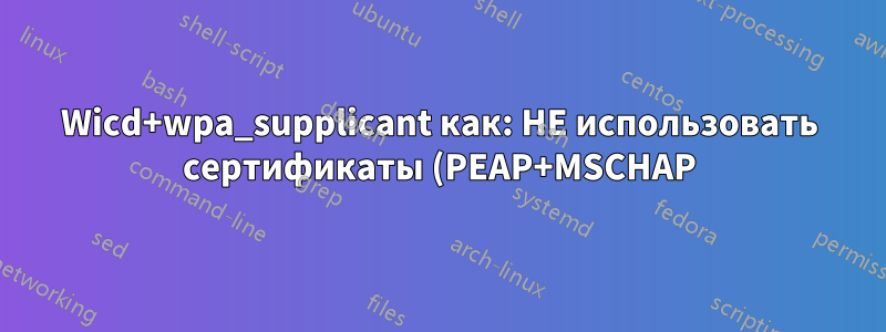 Wicd+wpa_supplicant как: НЕ использовать сертификаты (PEAP+MSCHAP)? Включить ведение журнала?