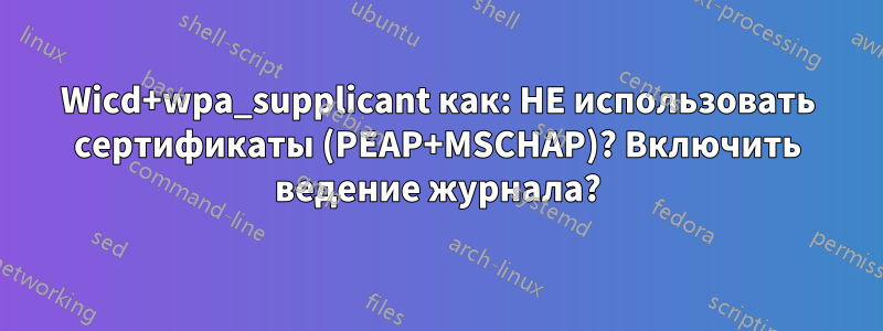 Wicd+wpa_supplicant как: НЕ использовать сертификаты (PEAP+MSCHAP)? Включить ведение журнала?