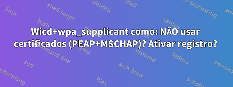 Wicd+wpa_supplicant como: NÃO usar certificados (PEAP+MSCHAP)? Ativar registro?