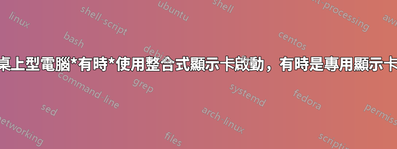 桌上型電腦*有時*使用整合式顯示卡啟動，有時是專用顯示卡