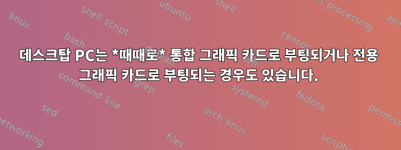 데스크탑 PC는 *때때로* 통합 그래픽 카드로 부팅되거나 전용 그래픽 카드로 부팅되는 경우도 있습니다.