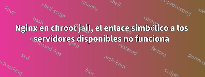 Nginx en chroot jail, el enlace simbólico a los servidores disponibles no funciona