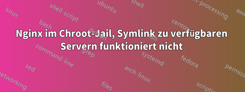 Nginx im Chroot-Jail, Symlink zu verfügbaren Servern funktioniert nicht