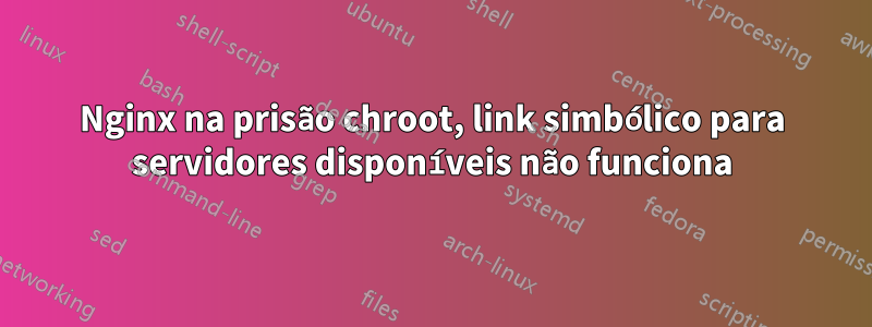 Nginx na prisão chroot, link simbólico para servidores disponíveis não funciona