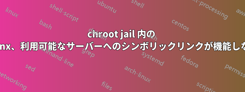 chroot jail 内の Nginx、利用可能なサーバーへのシンボリックリンクが機能しない