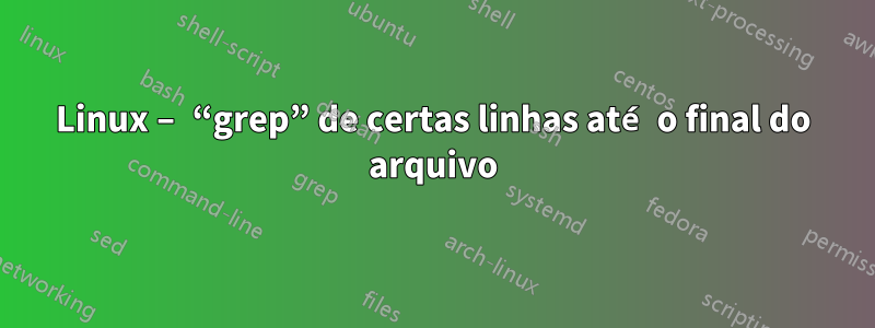 Linux – “grep” de certas linhas até o final do arquivo