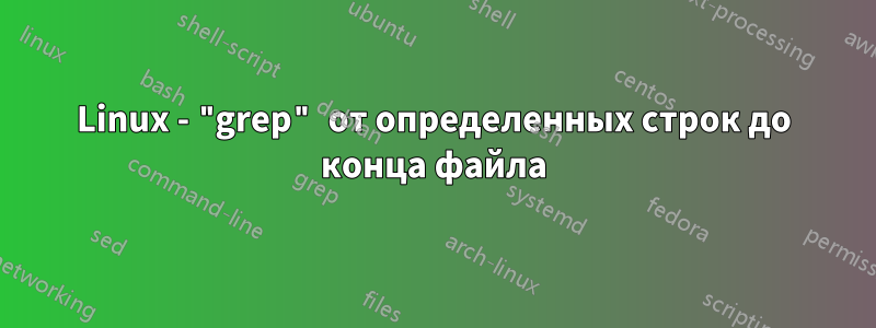 Linux - "grep" от определенных строк до конца файла