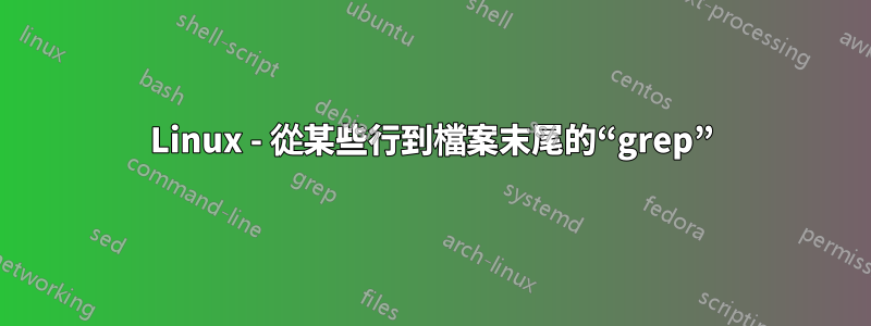 Linux - 從某些行到檔案末尾的“grep”