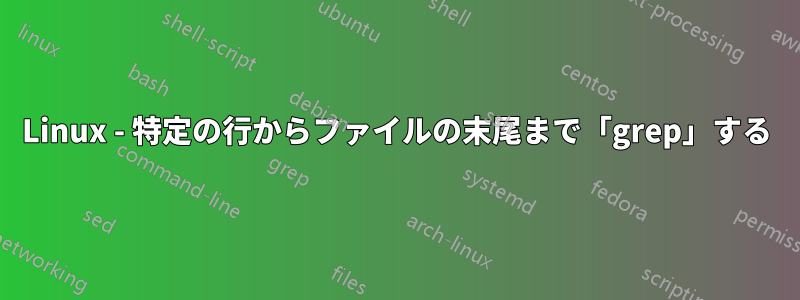 Linux - 特定の行からファイルの末尾まで「grep」する