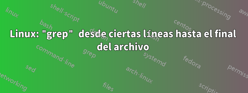 Linux: "grep" desde ciertas líneas hasta el final del archivo