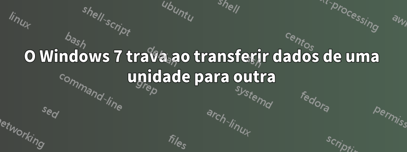 O Windows 7 trava ao transferir dados de uma unidade para outra