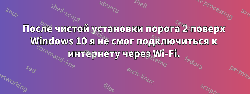 После чистой установки порога 2 поверх Windows 10 я не смог подключиться к интернету через Wi-Fi.