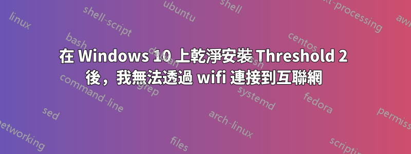 在 Windows 10 上乾淨安裝 Threshold 2 後，我無法透過 wifi 連接到互聯網