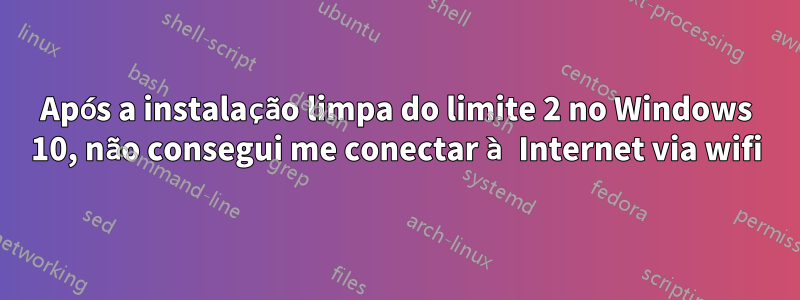 Após a instalação limpa do limite 2 no Windows 10, não consegui me conectar à Internet via wifi