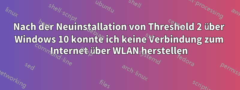 Nach der Neuinstallation von Threshold 2 über Windows 10 konnte ich keine Verbindung zum Internet über WLAN herstellen