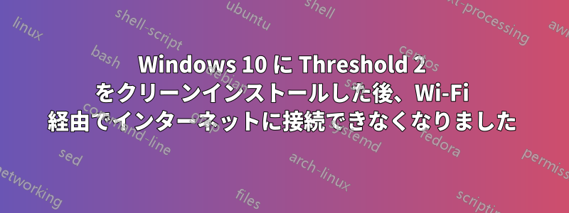 Windows 10 に Threshold 2 をクリーンインストールした後、Wi-Fi 経由でインターネットに接続できなくなりました