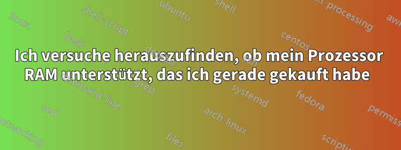 Ich versuche herauszufinden, ob mein Prozessor RAM unterstützt, das ich gerade gekauft habe 