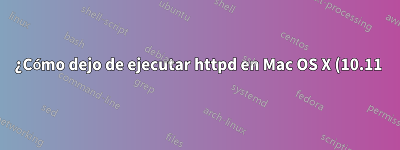 ¿Cómo dejo de ejecutar httpd en Mac OS X (10.11) El Capitan Server?