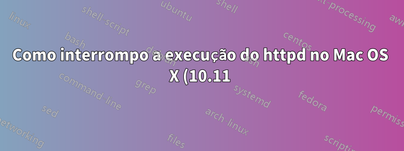 Como interrompo a execução do httpd no Mac OS X (10.11) El Capitan Server?