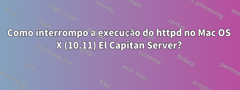 Como interrompo a execução do httpd no Mac OS X (10.11) El Capitan Server?