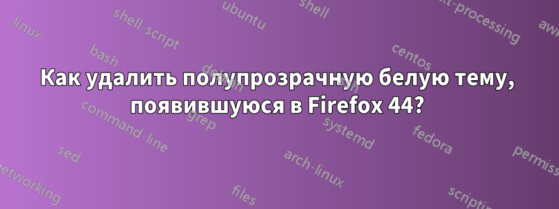 Как удалить полупрозрачную белую тему, появившуюся в Firefox 44?