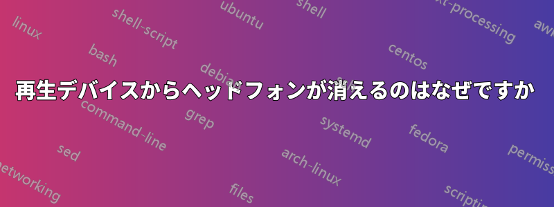 再生デバイスからヘッドフォンが消えるのはなぜですか