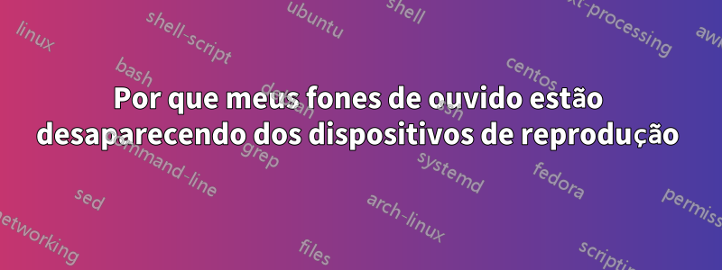 Por que meus fones de ouvido estão desaparecendo dos dispositivos de reprodução