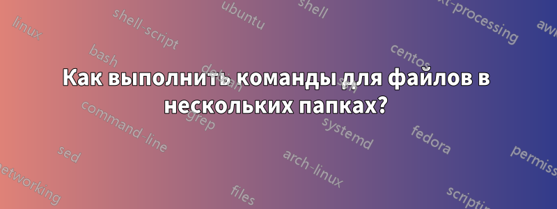 Как выполнить команды для файлов в нескольких папках?