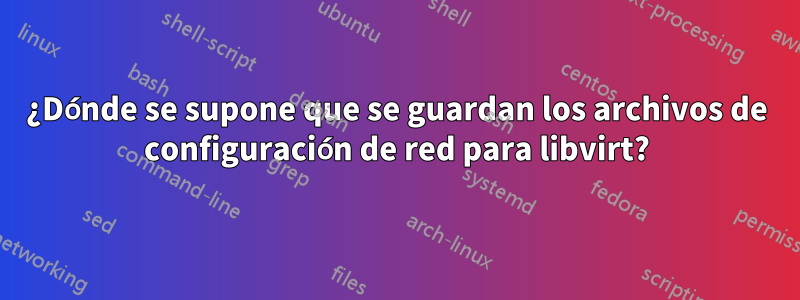 ¿Dónde se supone que se guardan los archivos de configuración de red para libvirt?