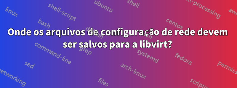 Onde os arquivos de configuração de rede devem ser salvos para a libvirt?