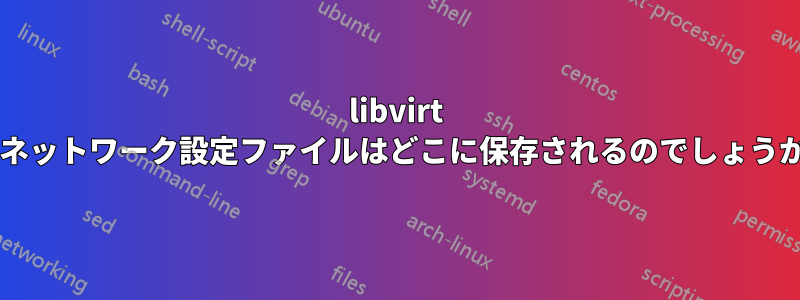 libvirt のネットワーク設定ファイルはどこに保存されるのでしょうか?