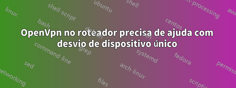 OpenVpn no roteador precisa de ajuda com desvio de dispositivo único