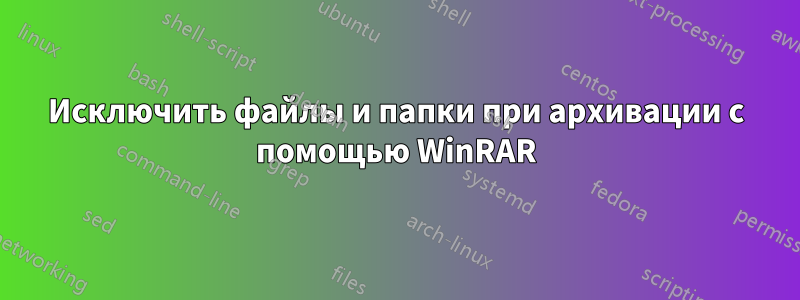 Исключить файлы и папки при архивации с помощью WinRAR