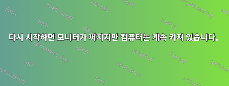 다시 시작하면 모니터가 꺼지지만 컴퓨터는 계속 켜져 있습니다.