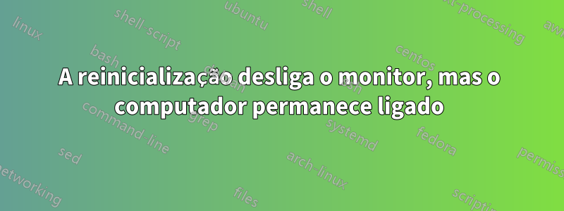 A reinicialização desliga o monitor, mas o computador permanece ligado