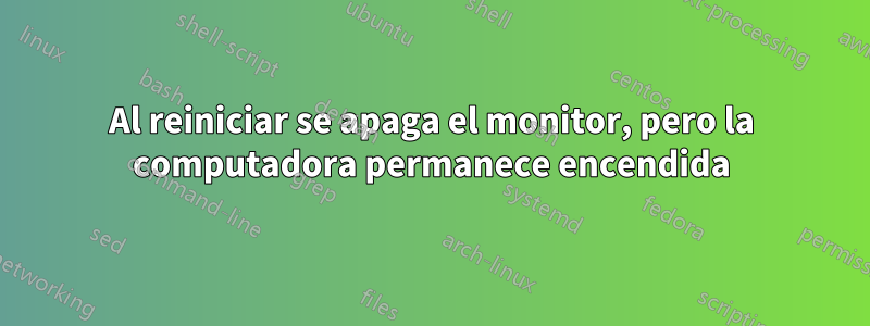 Al reiniciar se apaga el monitor, pero la computadora permanece encendida