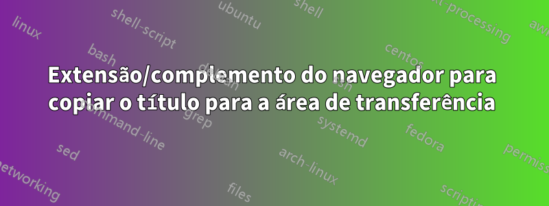 Extensão/complemento do navegador para copiar o título para a área de transferência