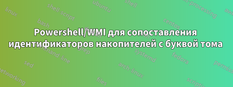 Powershell/WMI для сопоставления идентификаторов накопителей с буквой тома