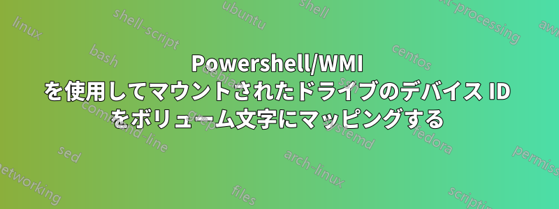 Powershell/WMI を使用してマウントされたドライブのデバイス ID をボリューム文字にマッピングする