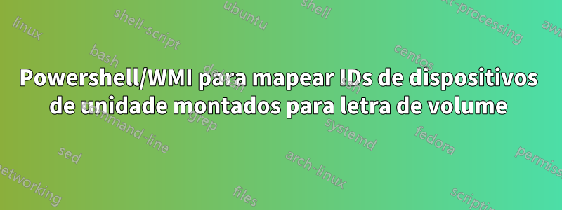 Powershell/WMI para mapear IDs de dispositivos de unidade montados para letra de volume