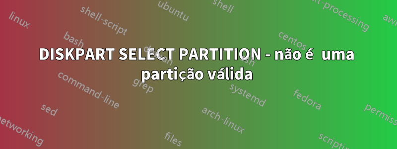 DISKPART SELECT PARTITION - não é uma partição válida