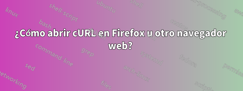 ¿Cómo abrir cURL en Firefox u otro navegador web?