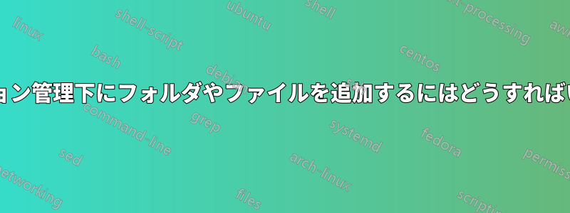 Git。バージョン管理下にフォルダやファイルを追加するにはどうすればいいですか？