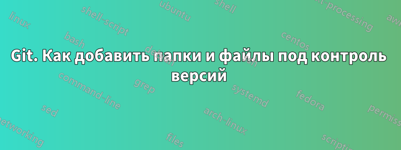 Git. Как добавить папки и файлы под контроль версий