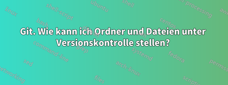 Git. Wie kann ich Ordner und Dateien unter Versionskontrolle stellen?