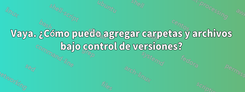 Vaya. ¿Cómo puedo agregar carpetas y archivos bajo control de versiones?