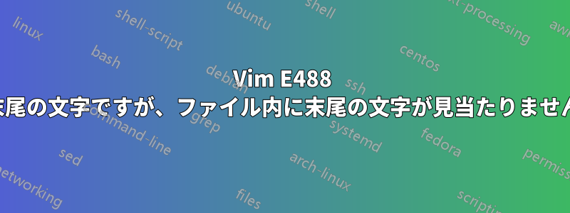 Vim E488 末尾の文字ですが、ファイル内に末尾の文字が見当たりません